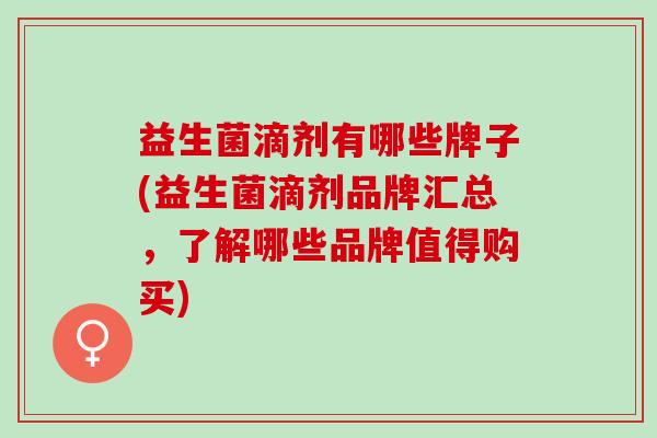 益生菌滴剂有哪些牌子(益生菌滴剂品牌汇总，了解哪些品牌值得购买)