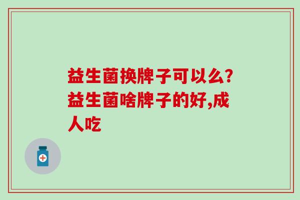 益生菌换牌子可以么?益生菌啥牌子的好,成人吃 益生菌换牌子可以么?益生菌啥牌子的好,成人吃