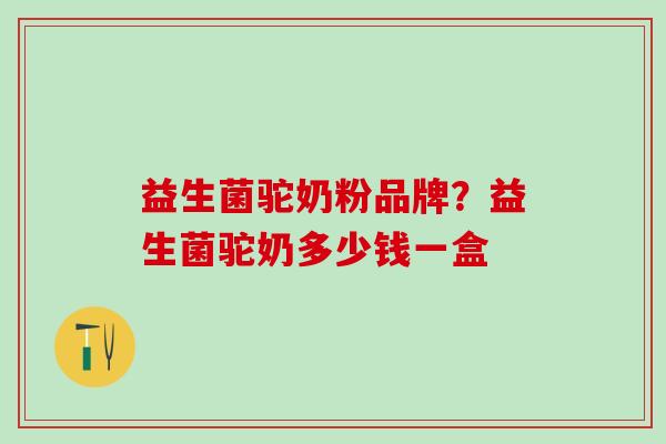 益生菌驼奶粉品牌?益生菌驼奶多少钱一盒 益生菌驼奶粉品牌?益生菌驼奶多少钱一盒