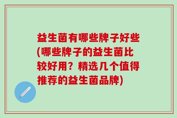 益生菌有哪些牌子好些(哪些牌子的益生菌比较好用?精选几个值得推荐的益生菌品牌) 益生菌有哪些牌子好些(哪些牌子的益生菌比较好用?精选几个值得推荐的益生菌品牌)