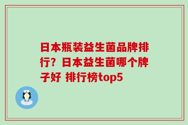 日本瓶装益生菌品牌排行?日本益生菌哪个牌子好 排行榜top5 日本瓶装益生菌品牌排行?日本益生菌哪个牌子好 排行榜top5