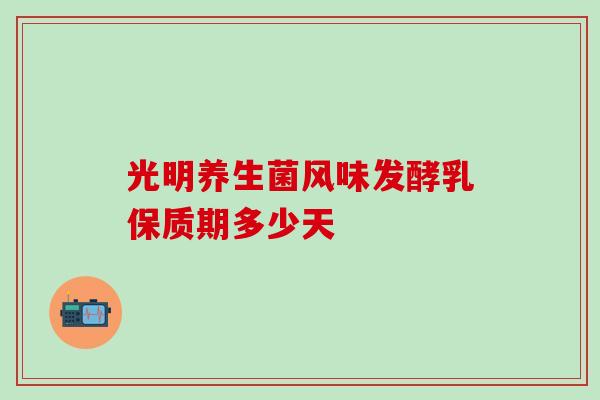 光明养生菌风味发酵乳保质期多少天 光明养生菌风味发酵乳保质期多少天
