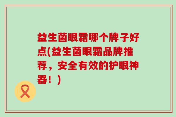 益生菌眼霜哪个牌子好点(益生菌眼霜品牌推荐,安全有效的护眼神器!) 益生菌眼霜哪个牌子好点(益生菌眼霜品牌推荐,安全有效的护眼神器!)