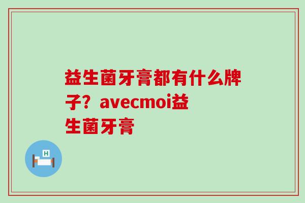 益生菌牙膏都有什么牌子?avecmoi益生菌牙膏 益生菌牙膏都有什么牌子?avecmoi益生菌牙膏