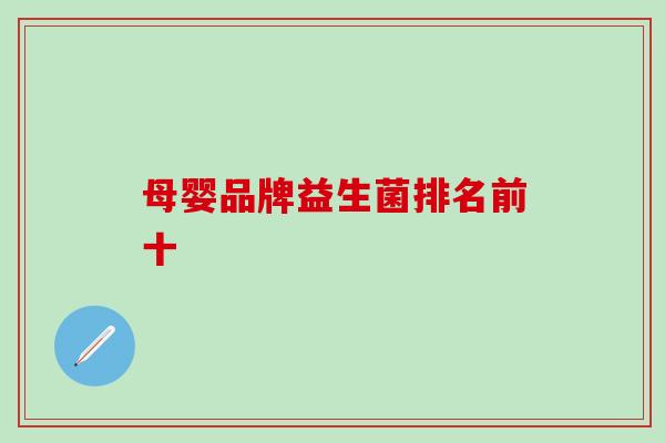 母婴品牌益生菌排名前十 母婴品牌益生菌排名前十