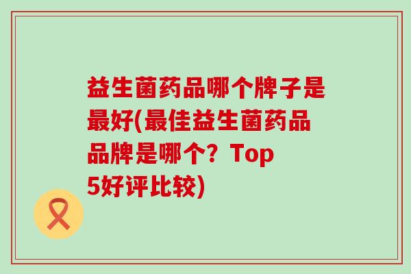 益生菌药品哪个牌子是好(佳益生菌药品品牌是哪个?Top 5好评比较) 益生菌药品哪个牌子是好(佳益生菌药品品牌是哪个?Top 5好评比较)