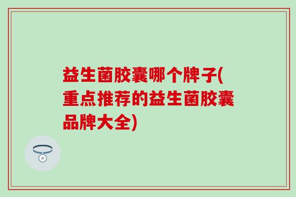 益生菌胶囊哪个牌子(重点推荐的益生菌胶囊品牌大全) 益生菌胶囊哪个牌子(重点推荐的益生菌胶囊品牌大全)