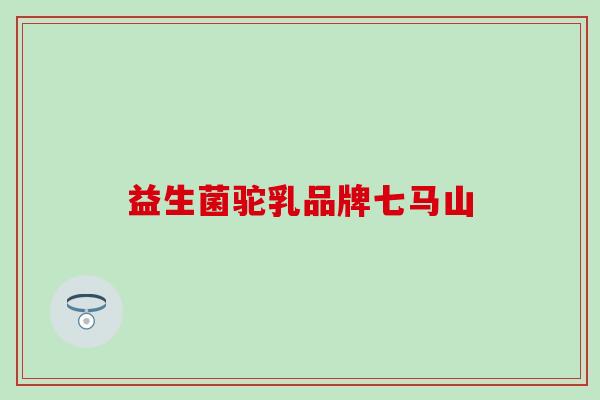 益生菌驼乳品牌七马山
