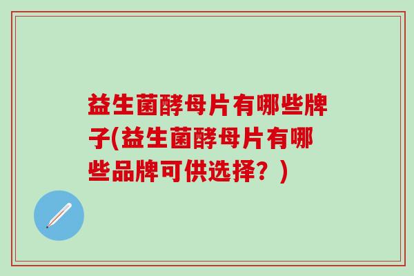 益生菌酵母片有哪些牌子(益生菌酵母片有哪些品牌可供选择？)