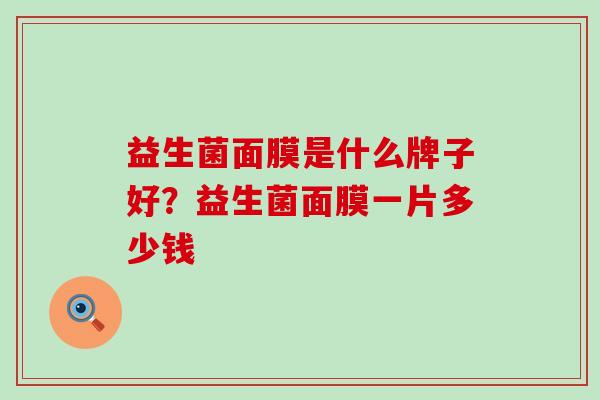 益生菌面膜是什么牌子好?益生菌面膜一片多少钱 益生菌面膜是什么牌子好?益生菌面膜一片多少钱