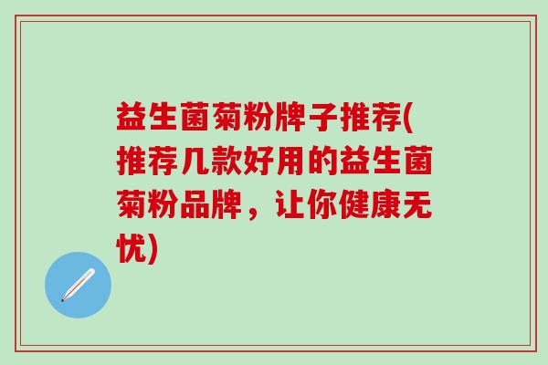 益生菌菊粉牌子推荐(推荐几款好用的益生菌菊粉品牌,让你健康无忧) 益生菌菊粉牌子推荐(推荐几款好用的益生菌菊粉品牌,让你健康无忧)