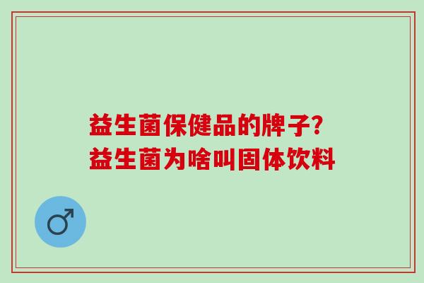 益生菌保健品的牌子?益生菌为啥叫固体饮料 益生菌保健品的牌子?益生菌为啥叫固体饮料