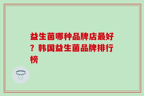 益生菌哪种品牌店好?韩国益生菌品牌排行榜 益生菌哪种品牌店好?韩国益生菌品牌排行榜