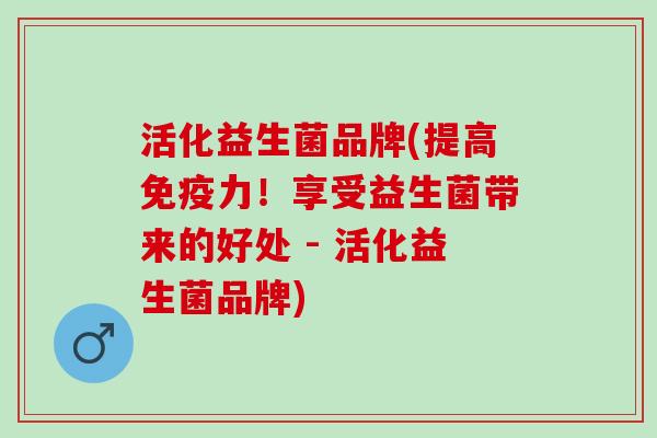 活化益生菌品牌(提高力!享受益生菌带来的好处 - 活化益生菌品牌) 活化益生菌品牌(提高力!享受益生菌带来的好处 - 活化益生菌品牌)
