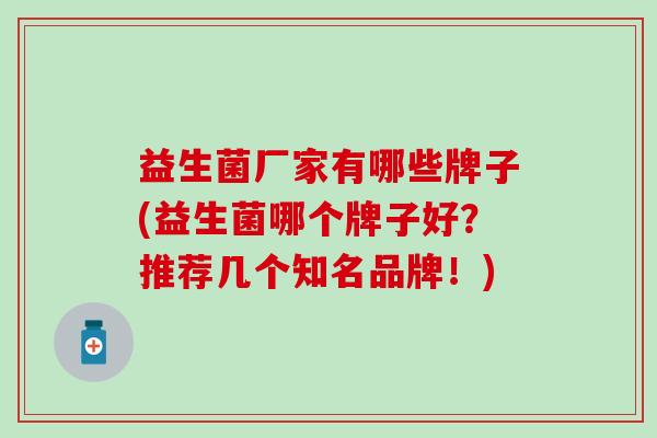 益生菌厂家有哪些牌子(益生菌哪个牌子好？推荐几个知名品牌！)