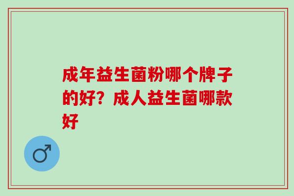 成年益生菌粉哪个牌子的好?成人益生菌哪款好 成年益生菌粉哪个牌子的好?成人益生菌哪款好