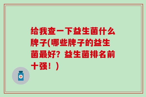 给我查一下益生菌什么牌子(哪些牌子的益生菌好?益生菌排名前十强!) 给我查一下益生菌什么牌子(哪些牌子的益生菌好?益生菌排名前十强!)