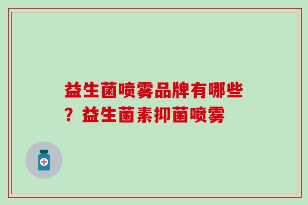 益生菌喷雾品牌有哪些?益生菌素抑菌喷雾 益生菌喷雾品牌有哪些?益生菌素抑菌喷雾