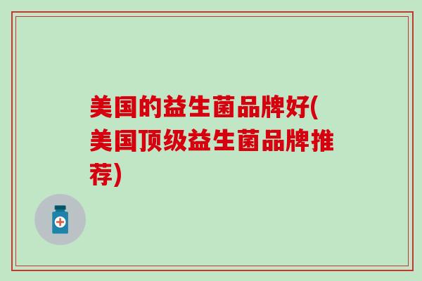 美国的益生菌品牌好(美国益生菌品牌推荐) 美国的益生菌品牌好(美国益生菌品牌推荐)
