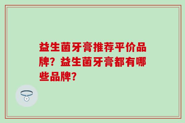 益生菌牙膏推荐平价品牌?益生菌牙膏都有哪些品牌? 益生菌牙膏推荐平价品牌?益生菌牙膏都有哪些品牌?
