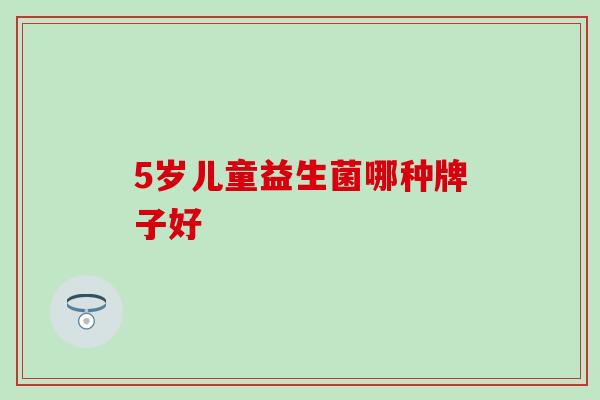 5岁儿童益生菌哪种牌子好 5岁儿童益生菌哪种牌子好