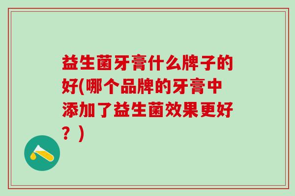 益生菌牙膏什么牌子的好(哪个品牌的牙膏中添加了益生菌效果更好？)