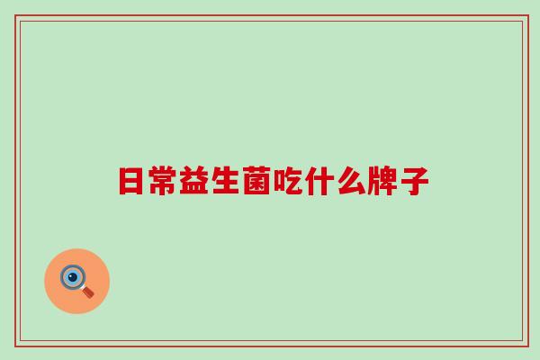 日常益生菌吃什么牌子 日常益生菌吃什么牌子