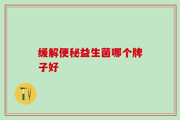 缓解益生菌哪个牌子好 缓解益生菌哪个牌子好