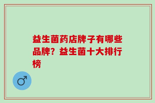 益生菌药店牌子有哪些品牌？益生菌十大排行榜