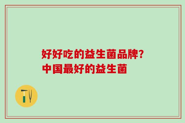 好好吃的益生菌品牌?中国好的益生菌 好好吃的益生菌品牌?中国好的益生菌
