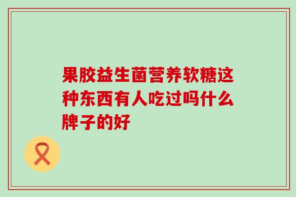 果胶益生菌营养软糖这种东西有人吃过吗什么牌子的好 果胶益生菌营养软糖这种东西有人吃过吗什么牌子的好