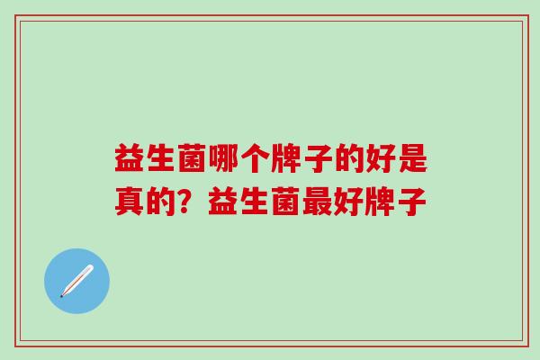 益生菌哪个牌子的好是真的？益生菌好牌子