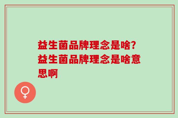 益生菌品牌理念是啥？益生菌品牌理念是啥意思啊