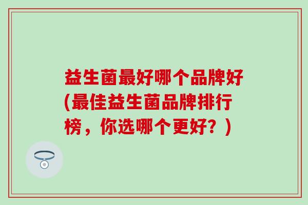 益生菌好哪个品牌好(佳益生菌品牌排行榜，你选哪个更好？)