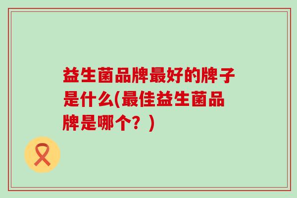 益生菌品牌好的牌子是什么(佳益生菌品牌是哪个?) 益生菌品牌好的牌子是什么(佳益生菌品牌是哪个?)