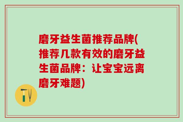 磨牙益生菌推荐品牌(推荐几款有效的磨牙益生菌品牌:让宝宝远离磨牙难题) 磨牙益生菌推荐品牌(推荐几款有效的磨牙益生菌品牌:让宝宝远离磨牙难题)