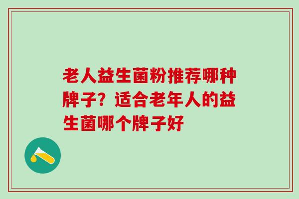 老人益生菌粉推荐哪种牌子?适合老年人的益生菌哪个牌子好 老人益生菌粉推荐哪种牌子?适合老年人的益生菌哪个牌子好