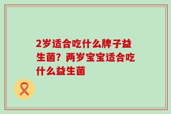 2岁适合吃什么牌子益生菌?两岁宝宝适合吃什么益生菌 2岁适合吃什么牌子益生菌?两岁宝宝适合吃什么益生菌