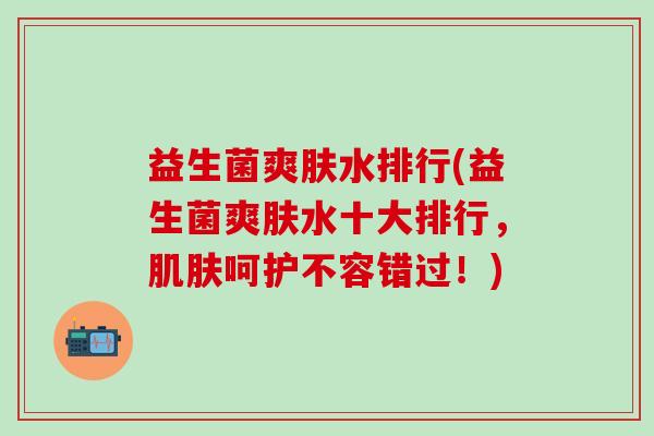 益生菌爽肤水排行(益生菌爽肤水十大排行,呵护不容错过!) 益生菌爽肤水排行(益生菌爽肤水十大排行,呵护不容错过!)