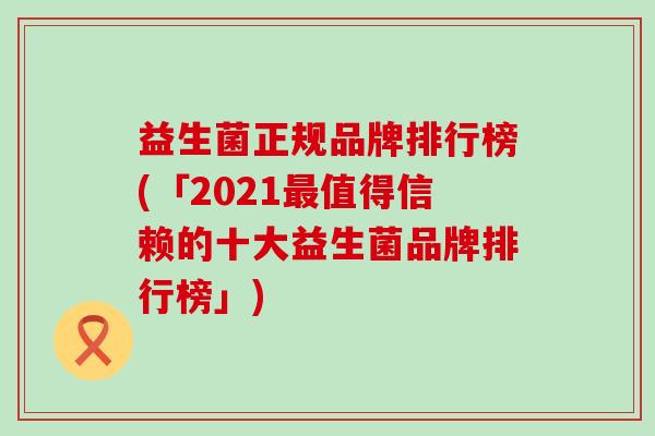 益生菌正规品牌排行榜(「2021值得信赖的十大益生菌品牌排行榜」) 益生菌正规品牌排行榜(「2021值得信赖的十大益生菌品牌排行榜」)