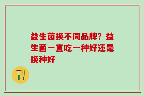 益生菌换不同品牌?益生菌一直吃一种好还是换种好 益生菌换不同品牌?益生菌一直吃一种好还是换种好