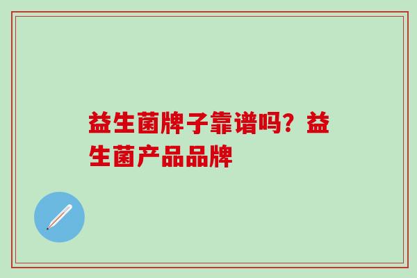 益生菌牌子靠谱吗?益生菌产品品牌 益生菌牌子靠谱吗?益生菌产品品牌