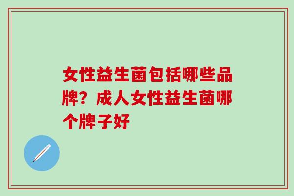 女性益生菌包括哪些品牌?成人女性益生菌哪个牌子好 女性益生菌包括哪些品牌?成人女性益生菌哪个牌子好