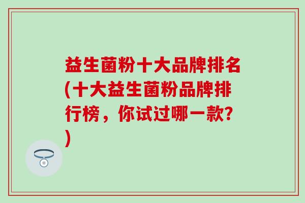 益生菌粉十大品牌排名(十大益生菌粉品牌排行榜，你试过哪一款？)