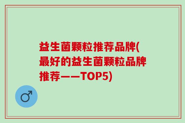 益生菌颗粒推荐品牌(好的益生菌颗粒品牌推荐——TOP5)
