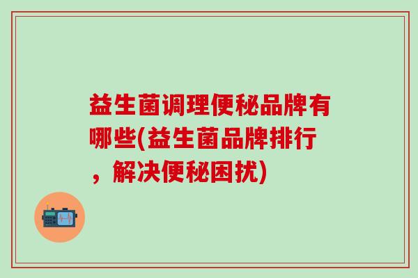 益生菌调理品牌有哪些(益生菌品牌排行,解决困扰) 益生菌调理品牌有哪些(益生菌品牌排行,解决困扰)