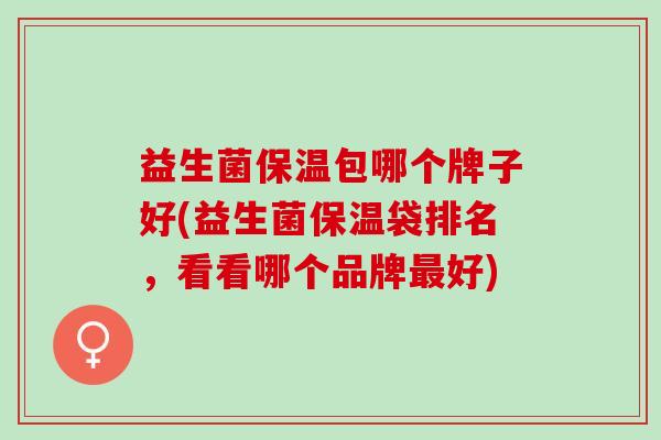 益生菌保温包哪个牌子好(益生菌保温袋排名，看看哪个品牌好)