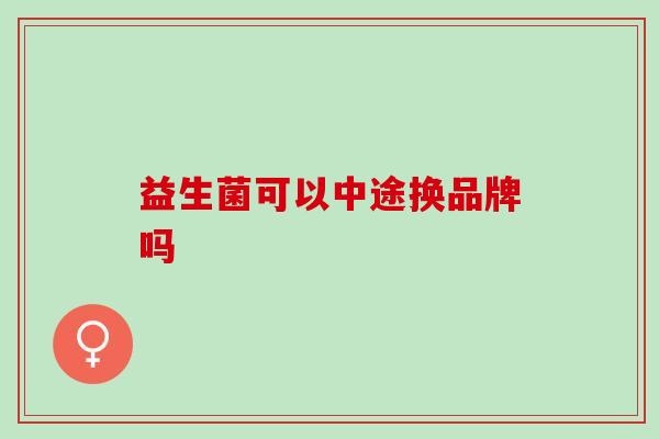 益生菌可以中途换品牌吗 益生菌可以中途换品牌吗