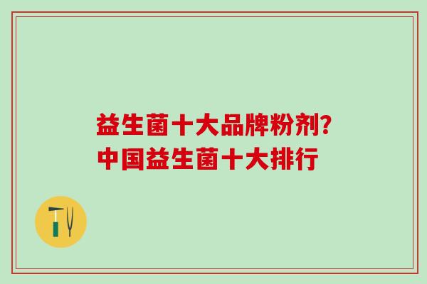 益生菌十大品牌粉剂?中国益生菌十大排行 益生菌十大品牌粉剂?中国益生菌十大排行