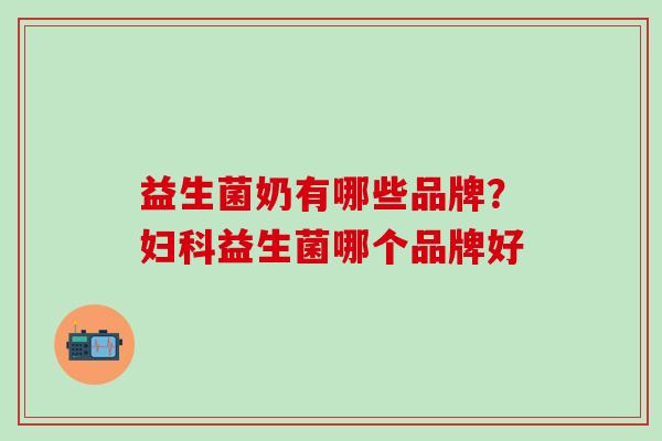 益生菌奶有哪些品牌？益生菌哪个品牌好